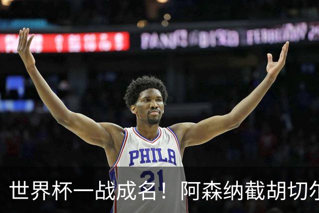 世界杯一战成名！阿森纳截胡切尔西，硬抢蓝军 5900 万头号目标