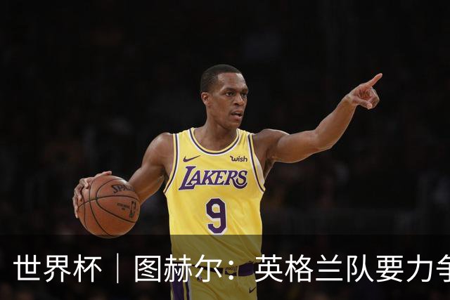 世界杯｜图赫尔：英格兰队要力争60年来的最佳战绩
