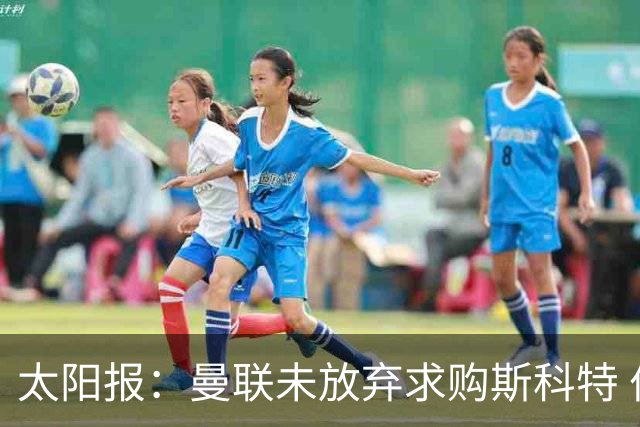 太阳报：曼联未放弃求购斯科特 伯恩茅斯要价极高且市场行情看涨