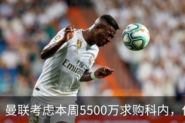 曼联考虑本周5500万求购科内，但尚未接洽罗马！新帝星具体伤情曝光
