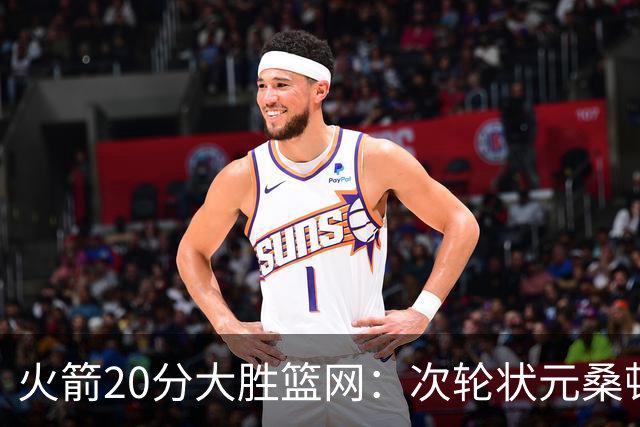 火箭20分大胜篮网：次轮状元桑顿23分全场最高+4战狂轰85分