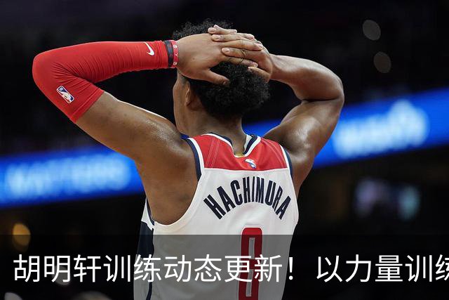 胡明轩训练动态更新！以力量训练为主，明显变壮了！