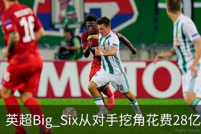 英超Big Six从对手挖角花费28亿镑创新高，切尔西独占8.6亿