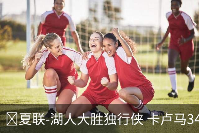 🏀夏联-湖人大胜独行侠 卡卢马34+5 卡尔伤缺 小莫雷兹10+5+4帽